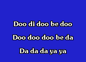 Doo di doo be doo
Doo doo doo be da

Da da da ya ya