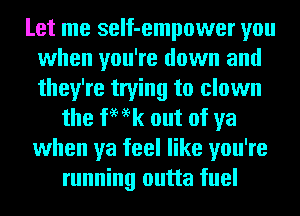 Let me seIf-empower you
when you're down and
they're trying to clown

the ka out of ya
when ya feel like you're
running outta fuel
