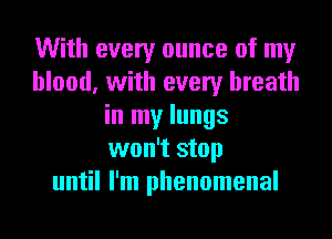 With every ounce of my
blood, with every breath
in my lungs
won't stop
until I'm phenomenal