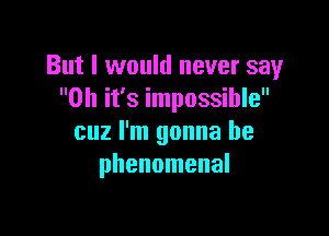 But I would never say
Oh it's impossible

cuz I'm gonna be
phenomenal