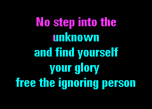 No step into the
unknown
and find yourself

your glory
free the ignoring person