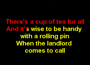 There's a cup of tea for all
And it's wise to be handy

with a rolling pin
When the landlord
comes to call