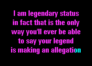 I am legendary status
in fact that is the only
way you'll ever be able
to say your legend
is making an allegation