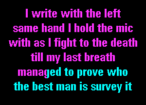 I write with the left
same hand I hold the mic
with as I fight to the death
till my last breath
managed to prove who
the best man is survey it