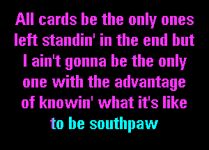 All cards he the only ones
left standin' in the end but
I ain't gonna be the only
one with the advantage
of knowin' what it's like
to he southpaw