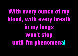 With every ounce of my
blood, with every breath
in my lungs
won't stop
until I'm phenomenal