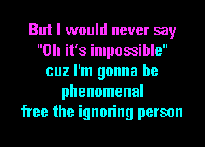 But I would never say
Oh it's impossible
cuz I'm gonna be
phenomenal
free the ignoring person