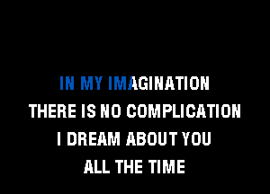 IN MY IMAGINATION
THERE IS NO COMPLICATIOH
I DREAM ABOUT YOU
ALL THE TIME