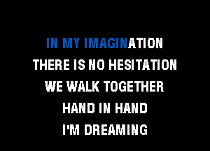 IN MY IMAGINATION
THERE IS NO HESITATION
WE WALK TOGETHER
HAND IN HAND

I'M DREAMIHG l