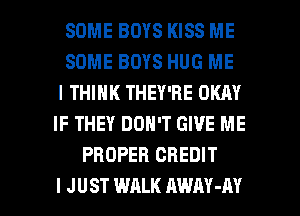 SOME BOYS KISS ME
SOME BOYS HUG ME
I THINK THEY'RE OKAY
IF THEY DON'T GIVE ME
PROPER CREDIT

I JUST WALK AWAY-AY l