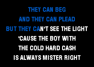 THEY CAN BEG
AND THEY CAN PLEAD
BUT THEY CAN'T SEE THE LIGHT
'CAU SE THE BOY WITH
THE COLD HARD CASH
IS ALWAYS MISTER RIGHT