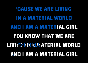 'CAU SE WE ARE LIVING
IN A MATERIAL WORLD
AND I AM A MATERIAL GIRL
YOU KNOW THAT WE ARE
LIVIHfEEilfoulllhiATERlAL WORLD
AND I AM A MATERIAL GIRL