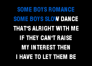SOME BOYS ROMANCE
SOME BOYS SLOW DANCE
THAT'S ALRIGHT WITH ME

IF THEY GRN'T RAISE
MY INTEREST THEN
I HAVE TO LET THEM BE