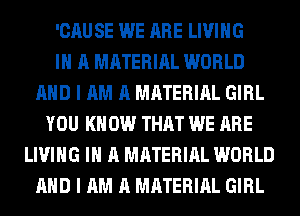 'CAU SE WE ARE LIVING
IN A MATERIAL WORLD
AND I AM A MATERIAL GIRL
YOU KNOW THAT WE ARE
LIVING IN A MATERIAL WORLD
AND I AM A MATERIAL GIRL