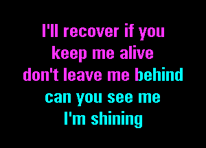 I'll recover if you
keep me alive

don't leave me behind
can you see me
I'm shining