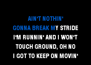 AIN'T NOTHIN'
GONNA BREAK MY STRIDE
I'M RUNNIN'AHD I WON'T

TOUCH GROUND, OH NO
I GOT TO KEEP ON MOVIN'