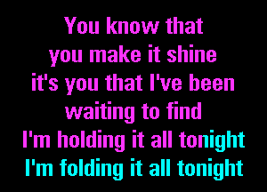 You know that
you make it shine
it's you that I've been
waiting to find
I'm holding it all tonight
I'm folding it all tonight