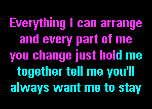 Everything I can arrange
and every part of me
you change iust hold me
together tell me you'll
always want me to stay