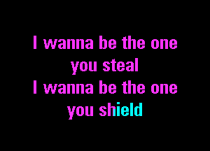 I wanna be the one
you steal

I wanna be the one
you shield
