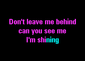 Don't leave me behind

can you see me
I'm shining