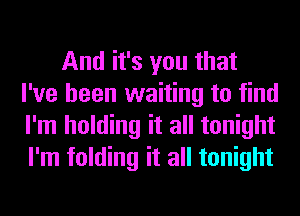 And it's you that
I've been waiting to find
I'm holding it all tonight
I'm folding it all tonight