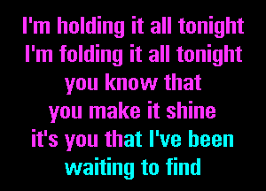 I'm holding it all tonight
I'm folding it all tonight
you know that
you make it shine
it's you that I've been
waiting to find