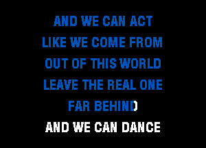 MID WE CAN ACT
LIKE WE COME FROM
OUT OF THIS WORLD
LEAVE THE REAL ONE

FAR BEHIND

AND WE CAN DANCE l