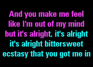 And you make me feel
like I'm out of my mind
but it's alright, it's alright
it's alright bittersweet
ecstasy that you got me in