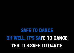 SAFE T0 DANCE
0H WELL, IT'S SAFE T0 DANCE
YES, IT'S SAFE T0 DANCE