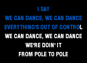 I SAY
WE CAN DANCE, WE CAN DANCE
EVERYTHIHG'S OUT OF CONTROL
WE CAN DANCE, WE CAN DANCE
WE'RE DOIH' IT
FROM POLE T0 POLE
