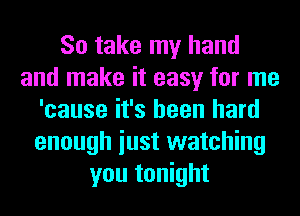 So take my hand
and make it easy for me
'cause it's been hard
enough iust watching
you tonight
