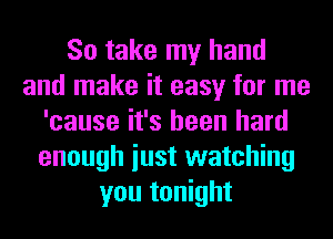 So take my hand
and make it easy for me
'cause it's been hard
enough iust watching
you tonight