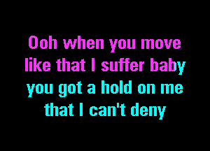 00h when you move
like that I suffer baby

you got a hold on me
that I can't deny