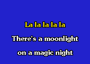 Lalalalala

There's a moonlight

on a magic night