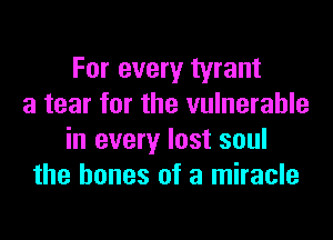 For every tyrant
a tear for the vulnerable
in every lost soul
the bones of a miracle