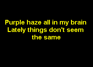 Purple haze all in my brain
Lately things don't seem

the same