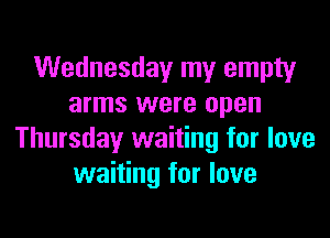 Wednesday my empty
arms were open

Thursday waiting for love
waiting for love