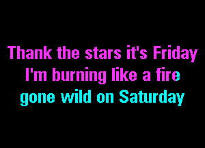 Thank the stars it's Friday
I'm burning like a fire
gone wild on Saturday