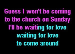 Guess I won't be coming
to the church on Sunday
I'll be waiting for love
waiting for love
to come around