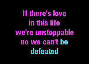 If there's love
in this life

we're unstoppable
no we can't be
defeated