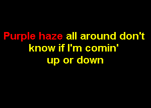 Purple haze all around don't
know if I'm comin'

up or down