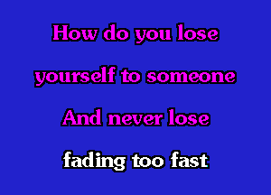 fading too fast