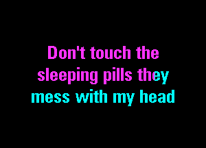 Don't touch the

sleeping pills they
mess with my head
