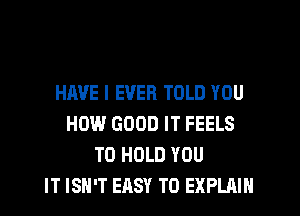 HAVE I EVER TOLD YOU
HOW GOOD IT FEELS
TO HOLD YOU
IT ISN'T EASY TO EXPLAIN