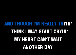 AND THOUGH I'M REALLY TRYIH'
I THIHKI MAY START CRYIH'
MY HEART CAN'T WAIT
ANOTHER DAY