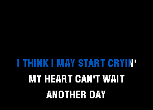 I THINK! MAY STRRT CRYIH'
MY HEART CAN'T WAIT
ANOTHER DAY