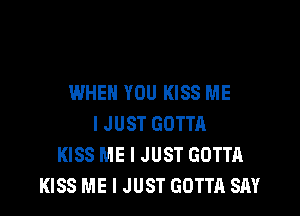 WHEN YOU KISS ME

IJUST GOTTR
KISS ME I JUST GOTTA
KISS ME I JUST GOTTA SAY