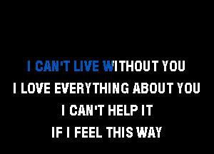 I CAN'T LIVE WITHOUT YOU
I LOVE EVERYTHING ABOUT YOU
I CAN'T HELP IT
IF I FEEL THIS WAY