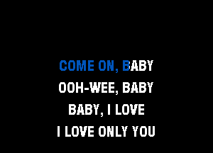 COME ON, BABY

OOH-WEE, BABY
BABY, I LOVE
I LOVE ONLY YOU