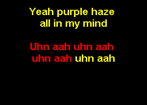 Yeah purple haze
all in my mind

Uhn aah uhn aah
uhn aah uhn aah